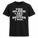The Older I Get The Better I Was T Shirt