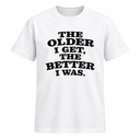 The Older I Get The Better I Was T Shirt